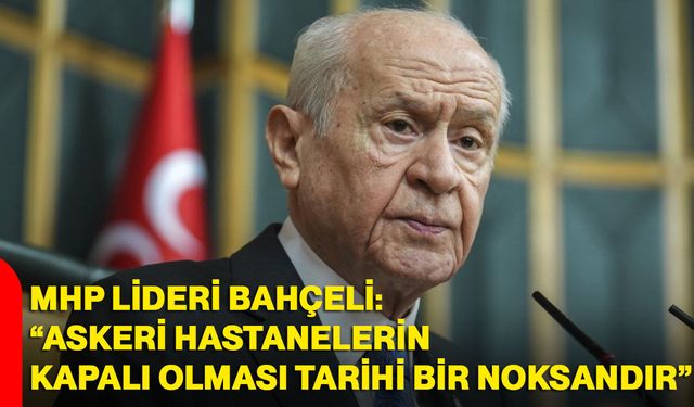 MHP Lideri Bahçeli: “askeri hastanelerin kapalı olması tarihi bir noksandır”