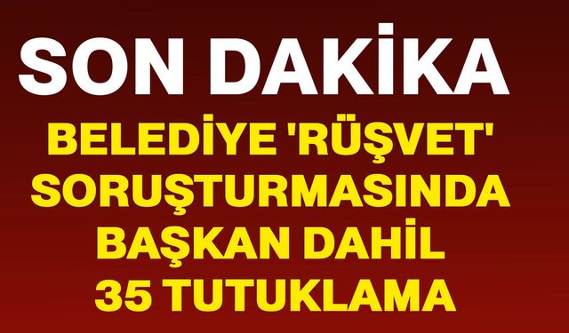 Belediye 'Rüşvet' soruşturmasında başkan dahil 35 tutuklama