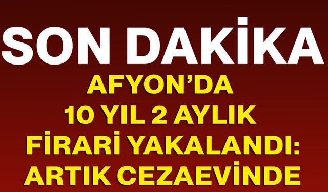 Afyon’da 10 yıl 2 aylık firari yakalandı! Artık cezaevinde