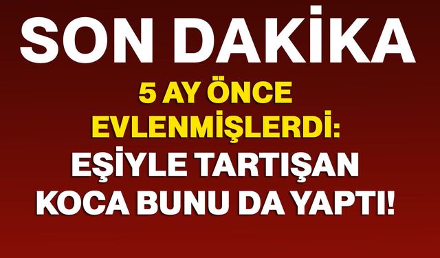5 ay önce evlenmişlerdi: Eşiyle tartışan koca bunu da yaptı!