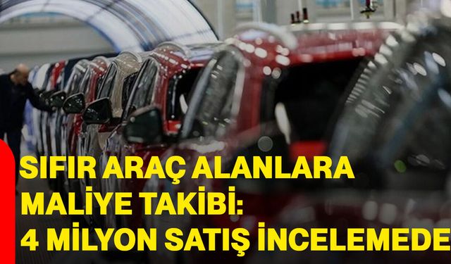 Sıfır araç alanlara maliye takibi: 4 milyon satış incelemede