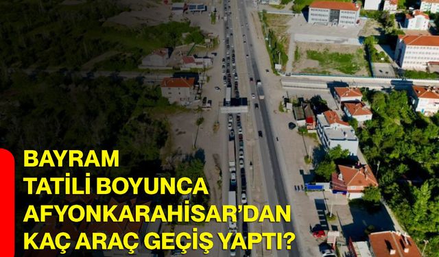 Bayram tatili boyunca Afyonkarahisar’dan kaç araç geçiş yaptı?
