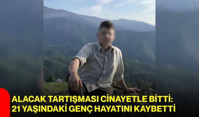 Alacak tartışması cinayetle bitti: 21 yaşındaki genç hayatını kaybetti
