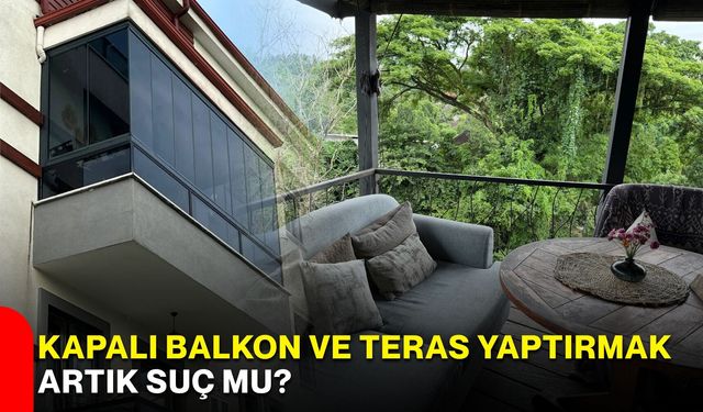 Kapalı balkon ve teras yaptırmak artık suç mu?