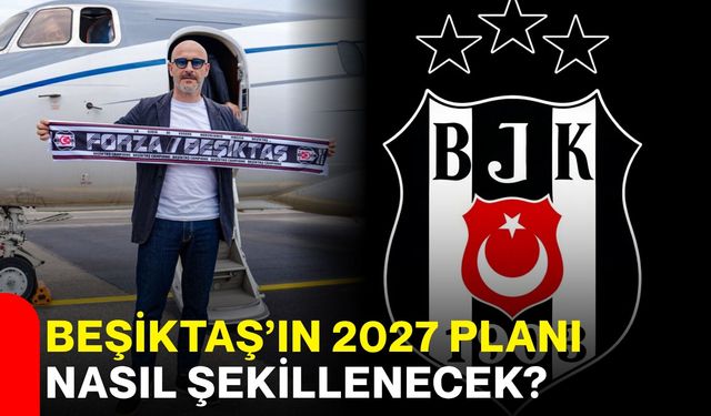 Beşiktaş’ın 2027 planı nasıl şekillenecek?