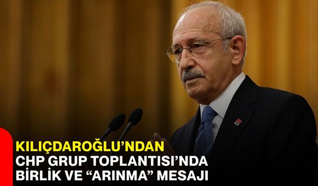 Kılıçdaroğlu’ndan CHP Grup Toplantısı’nda birlik ve “arınma” mesajı