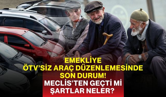 Emekliye ÖTV’siz Araç Düzenlemesinde Son Durum! Meclis'ten Geçti mi, Şartlar Neler?