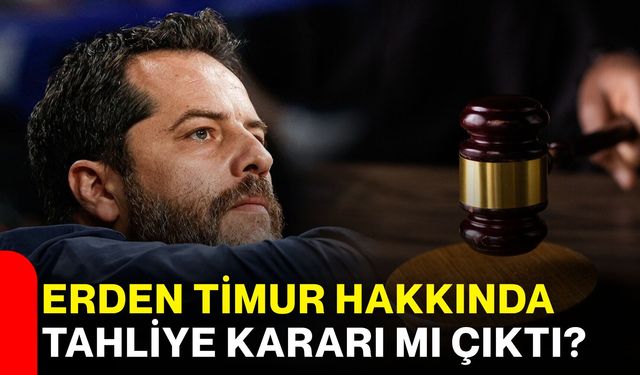 Erden Timur hakkında tahliye kararı mı çıktı?