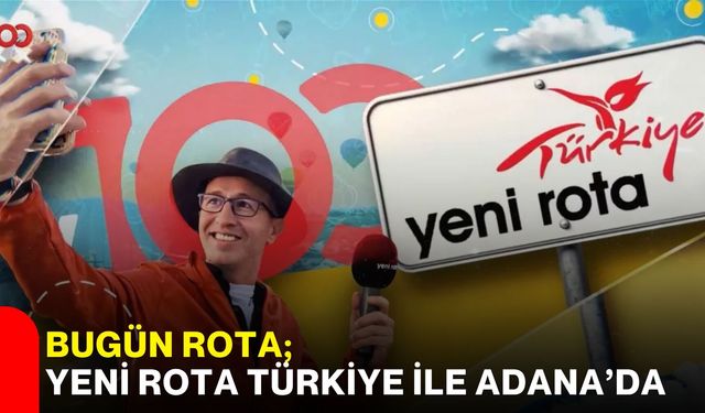 Bugün rota; Yeni Rota Türkiye ile Adana’da