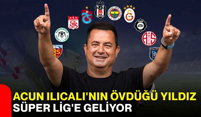 Acun Ilıcalı'nın övdüğü yıldız Süper Lig'e geliyor