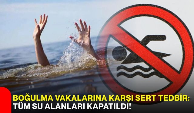 Boğulma vakalarına karşı sert tedbir: Tüm su alanları kapatıldı!