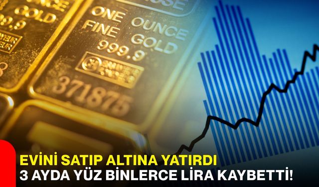 Evini satıp altına yatırdı, 3 ayda yüz binlerce lira kaybetti!