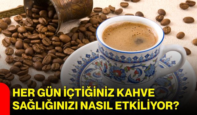 Her gün içtiğiniz kahve sağlığınızı nasıl etkiliyor?