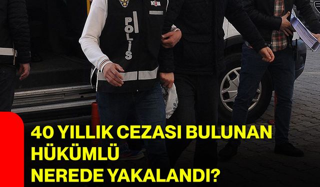 40 yıllık cezası bulunan hükümlü nerede yakalandı?