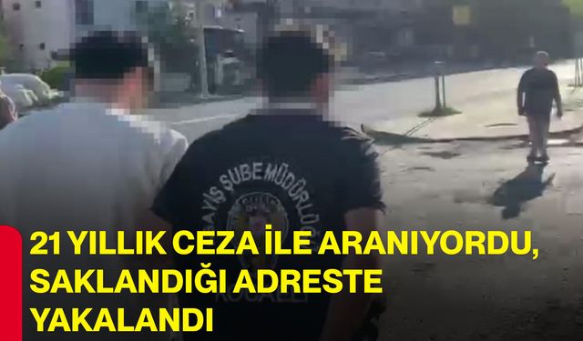21 Yıllık ceza ile aranıyordu, saklandığı adreste yakalandı