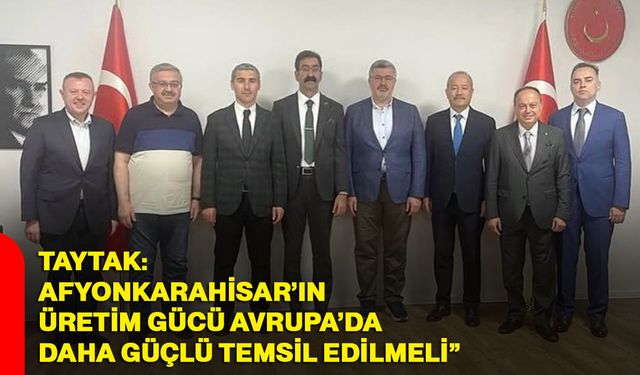 Taytak: “Afyonkarahisar’ın üretim gücü Avrupa’da daha güçlü temsil edilmeli”