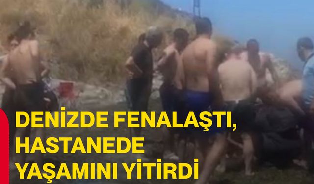 Denizde fenalaştı, hastanede yaşamını yitirdi