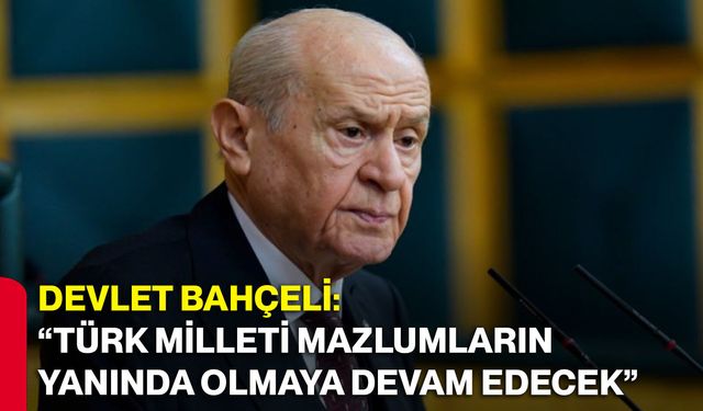 Devlet Bahçeli: “Türk milleti mazlumların yanında olmaya devam edecek”