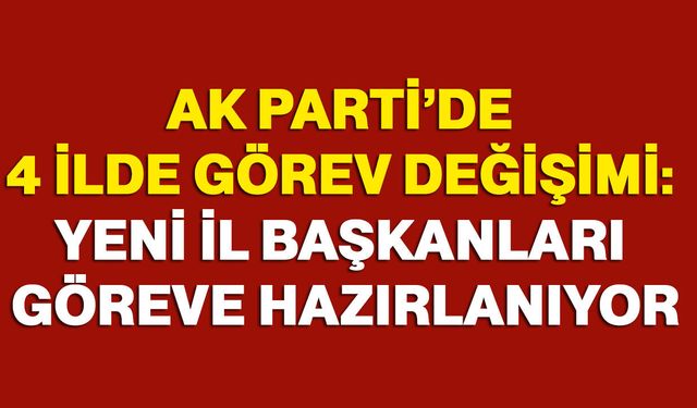 AK Parti’de 4 ilde görev değişimi: Yeni İl Başkanları göreve hazırlanıyor
