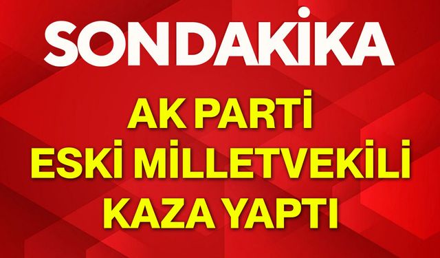 AK Parti eski milletvekili kaza yaptı