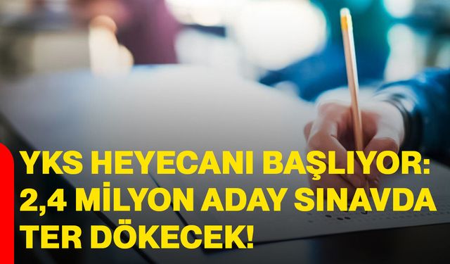 YKS heyecanı başlıyor: 2,4 milyon aday sınavda ter dökecek
