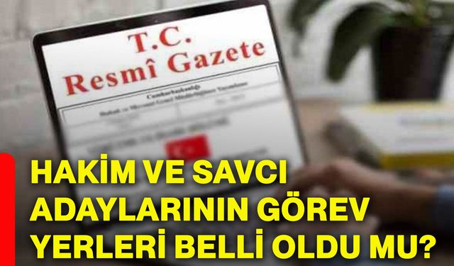Hakim ve savcı adaylarının görev yerleri belli oldu mu?