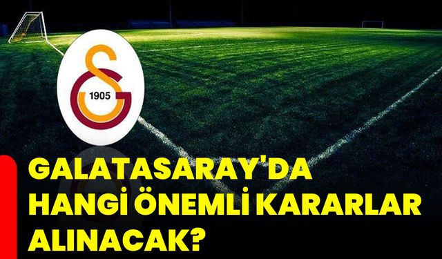 Galatasaray'da hangi önemli kararlar alınacak?