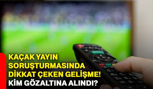 Kaçak yayın soruşturmasında dikkat çeken gelişme! Kim gözaltına alındı?