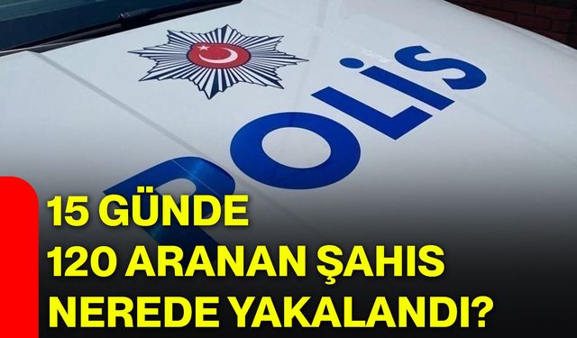 15 günde 120 aranan şahıs nerede yakalandı?