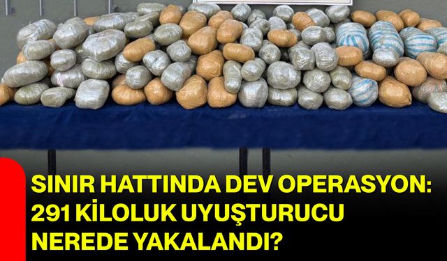 Sınır hattında dev operasyon: 291 kiloluk uyuşturucu nerede yakalandı?