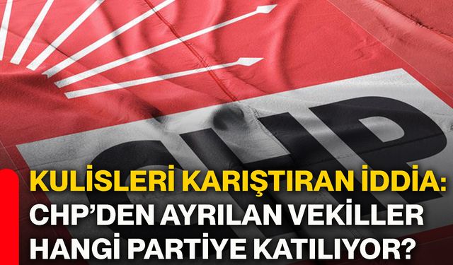Kulisleri karıştıran iddia: CHP’den ayrılan vekiller hangi partiye katılıyor?