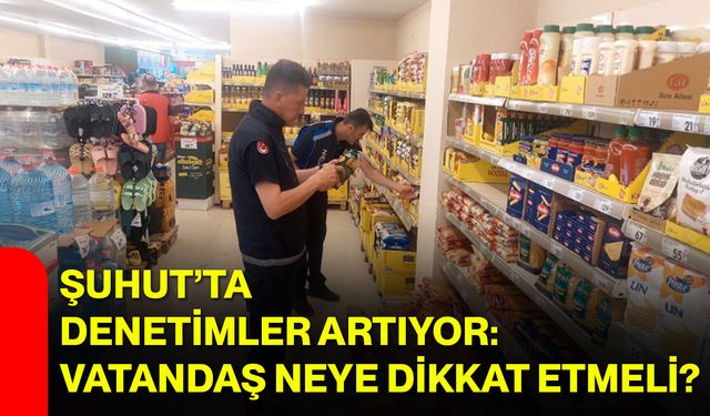 Şuhut’ta denetimler artıyor: Vatandaş neye dikkat etmeli?