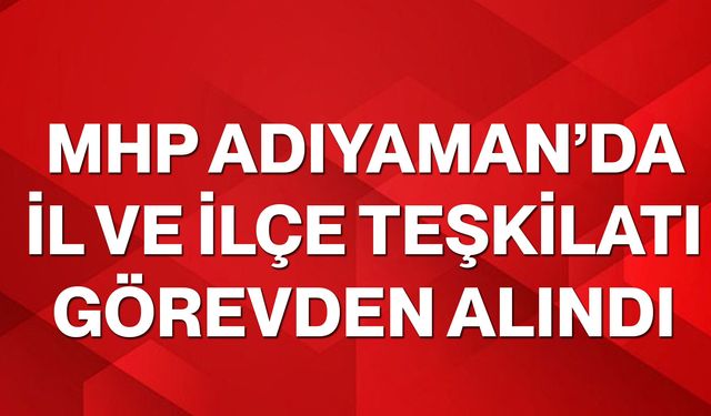 MHP Adıyaman’da il ve ilçe teşkilatı görevden alındı