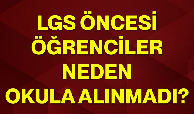 LGS öncesi öğrenciler neden okula alınmadı?