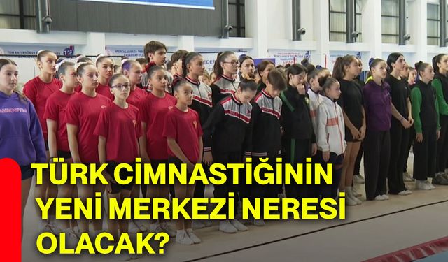 Türk cimnastiğinin yeni merkezi neresi olacak
