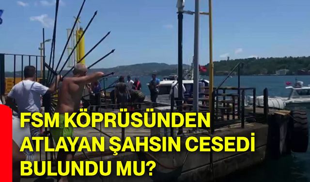 FSM Köprüsünden atlayan şahsın cesedi bulundu mu?