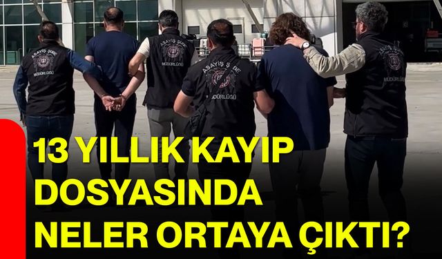 13 yıllık kayıp dosyasında neler ortaya çıktı?