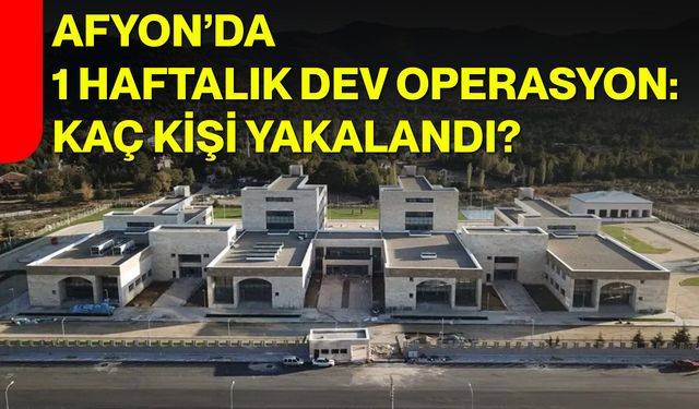 Afyon’da 1 haftalık dev operasyon: Kaç kişi yakalandı?