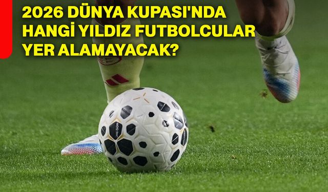 2026 Dünya Kupası'nda hangi yıldız futbolcular yer alamayacak?