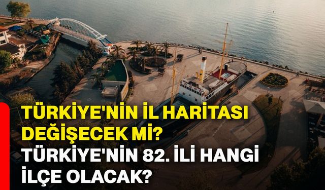 Türkiye'nin il haritası değişecek mi? Türkiye'nin 82. ili hangi ilçe olacak?