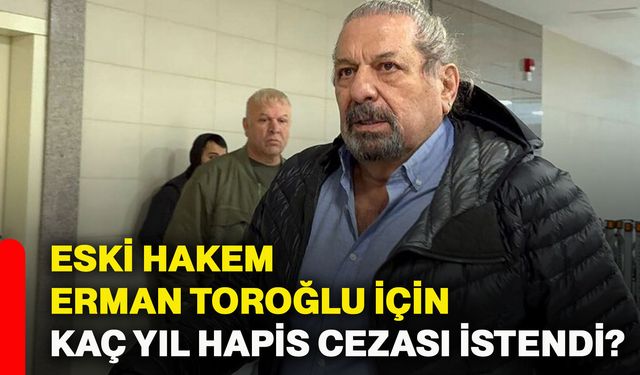 Eski hakem Erman Toroğlu için kaç yıl hapis cezası istendi?