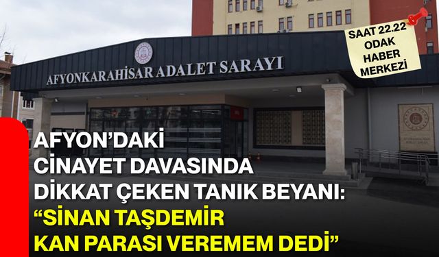 Afyon’daki cinayet davasında dikkat çeken tanık beyanı: “Sinan Taşdemir kan parası veremem dedi”