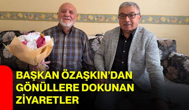 Başkan Özaşkın’dan gönüllere dokunan ziyaretler