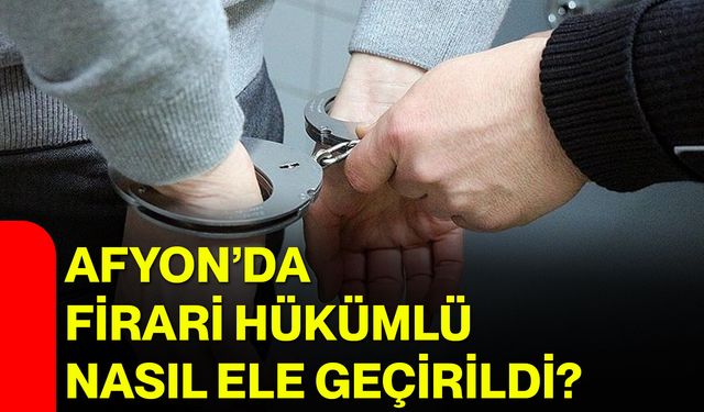 Afyon’da firari hükümlü nasıl ele geçirildi?