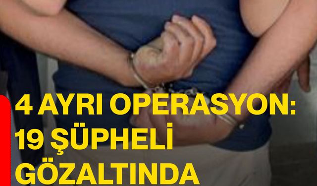 4 ayrı operasyon: 19 şüpheli gözaltında
