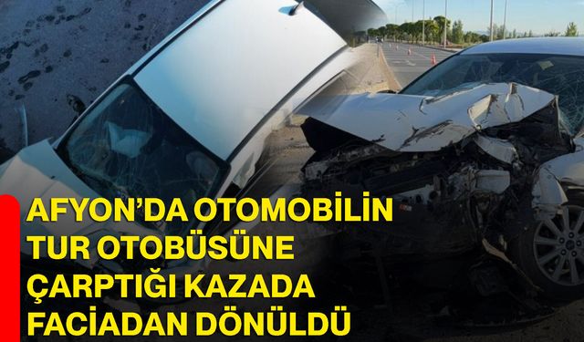 Afyon’da otomobilin tur otobüsüne çarptığı kazada faciadan dönüldü
