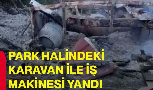 Park halindeki karavan ile iş makinesi yandı