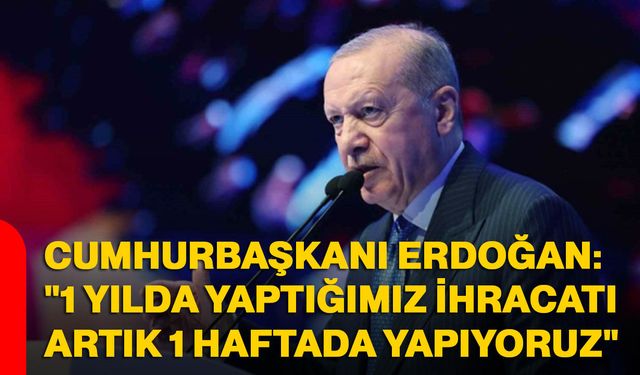 Cumhurbaşkanı Erdoğan: "1 yılda yaptığımız ihracatı artık 1 haftada yapıyoruz"