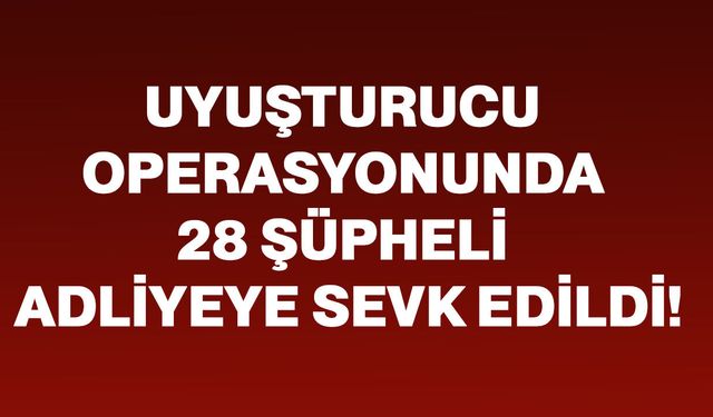 Uyuşturucu operasyonunda 28 şüpheli adliyeye sevk edildi!