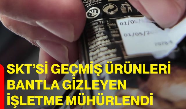 SKT’si geçmiş ürünleri bantla gizleyen işletme mühürlendi